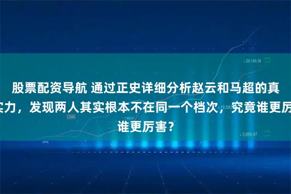 股票配资导航 通过正史详细分析赵云和马超的真实实力，发现两人其实根本不在同一个档次，究竟谁更厉害？