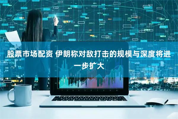 股票市场配资 伊朗称对敌打击的规模与深度将进一步扩大