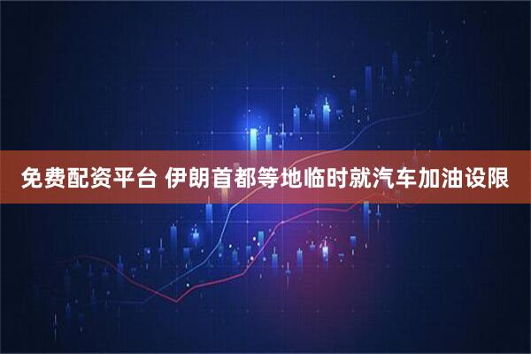 免费配资平台 伊朗首都等地临时就汽车加油设限