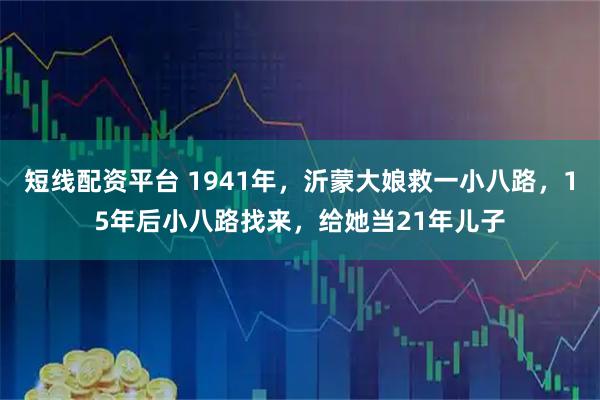 短线配资平台 1941年，沂蒙大娘救一小八路，15年后小八路找来，给她当21年儿子