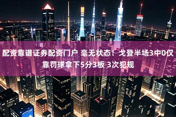配资靠谱证券配资门户 毫无状态！戈登半场3中0仅靠罚球拿下5分3板 3次犯规
