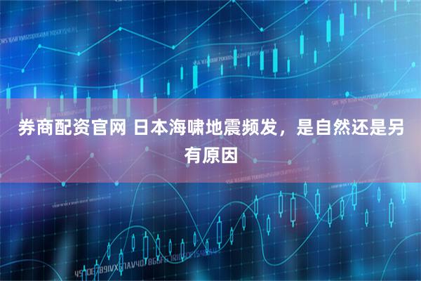 券商配资官网 日本海啸地震频发，是自然还是另有原因