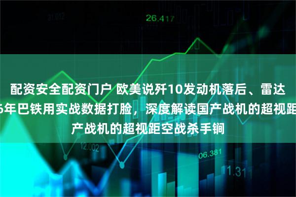 配资安全配资门户 欧美说歼10发动机落后、雷达仿制？2026年巴铁用实战数据打脸，深度解读国产战机的超视距空战杀手锏