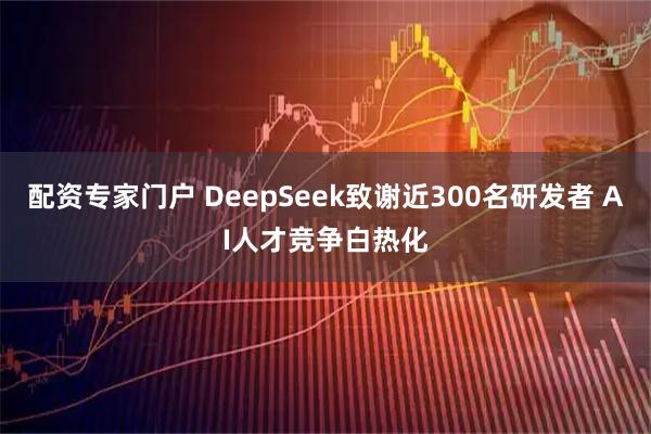 配资专家门户 DeepSeek致谢近300名研发者 AI人才竞争白热化
