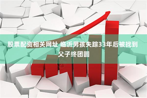 股票配资相关网址 临沂男孩失踪33年后被找到 父子终团圆