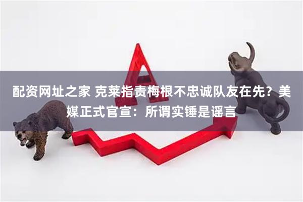 配资网址之家 克莱指责梅根不忠诚队友在先？美媒正式官宣：所谓实锤是谣言
