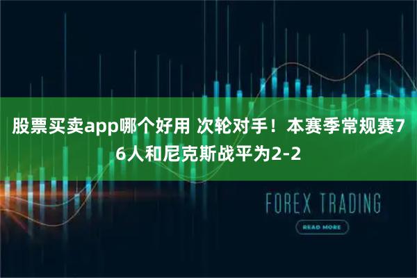 股票买卖app哪个好用 次轮对手！本赛季常规赛76人和尼克斯战平为2-2