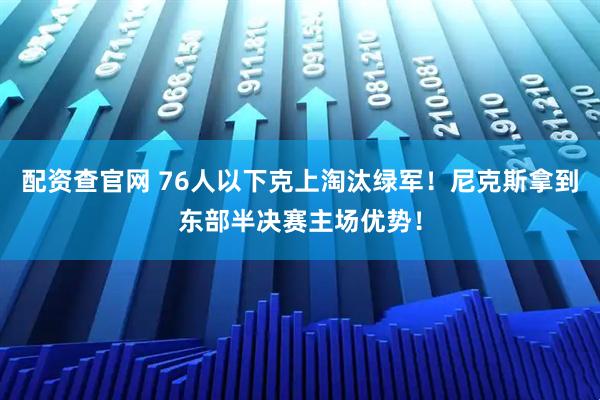 配资查官网 76人以下克上淘汰绿军！尼克斯拿到东部半决赛主场优势！
