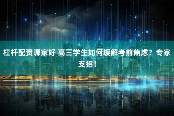 杠杆配资哪家好 高三学生如何缓解考前焦虑？专家支招！