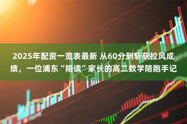 2025年配资一览表最新 从60分到斩获拉风成绩，一位浦东“陪读”家长的高二数学陪跑手记