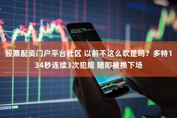 股票配资门户平台社区 以前不这么吹是吗？多特134秒连续3次犯规 随即被换下场