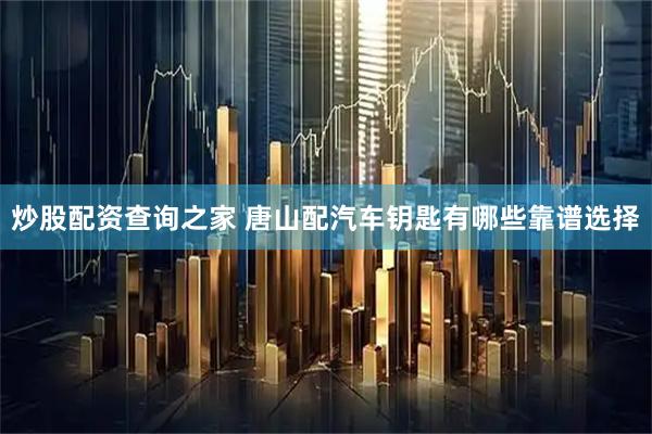 炒股配资查询之家 唐山配汽车钥匙有哪些靠谱选择