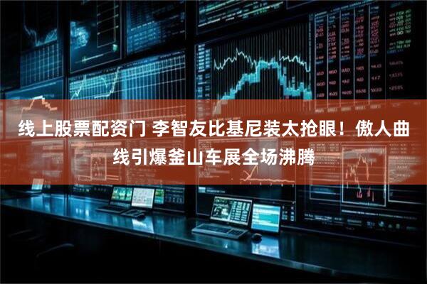 线上股票配资门 李智友比基尼装太抢眼！傲人曲线引爆釜山车展全场沸腾