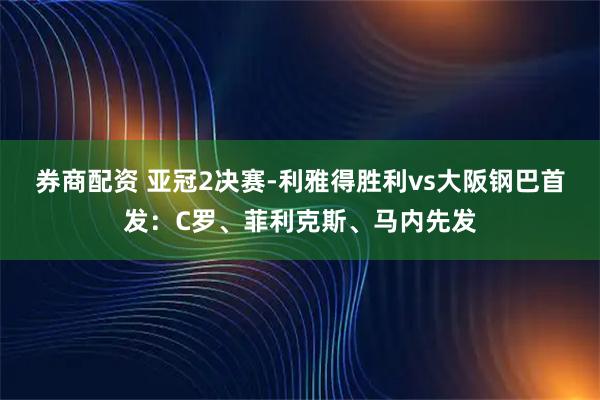 券商配资 亚冠2决赛-利雅得胜利vs大阪钢巴首发：C罗、菲利克斯、马内先发