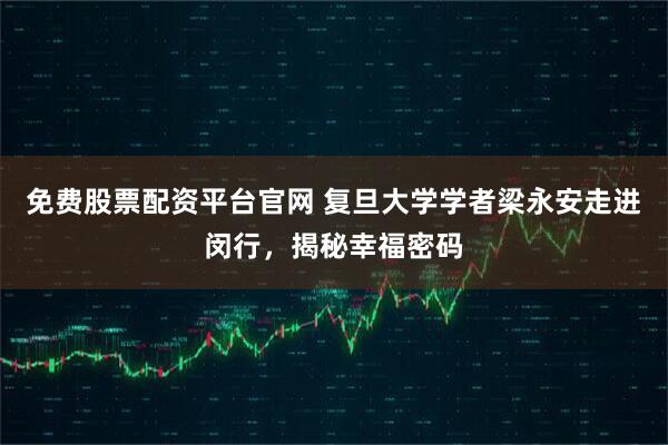 免费股票配资平台官网 复旦大学学者梁永安走进闵行，揭秘幸福密码