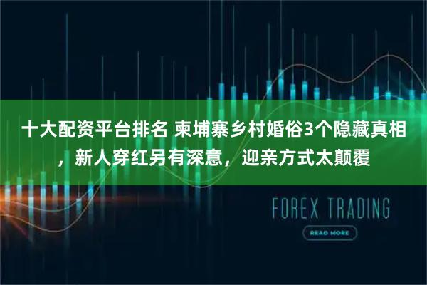 十大配资平台排名 柬埔寨乡村婚俗3个隐藏真相，新人穿红另有深意，迎亲方式太颠覆