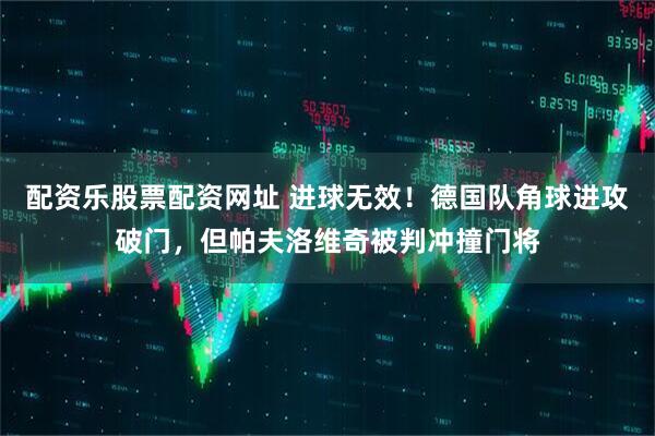 配资乐股票配资网址 进球无效！德国队角球进攻破门，但帕夫洛维奇被判冲撞门将