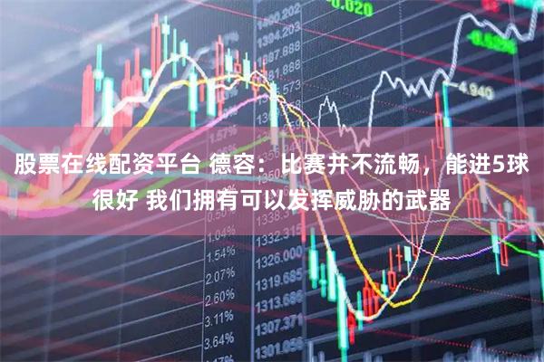 股票在线配资平台 德容：比赛并不流畅，能进5球很好 我们拥有可以发挥威胁的武器
