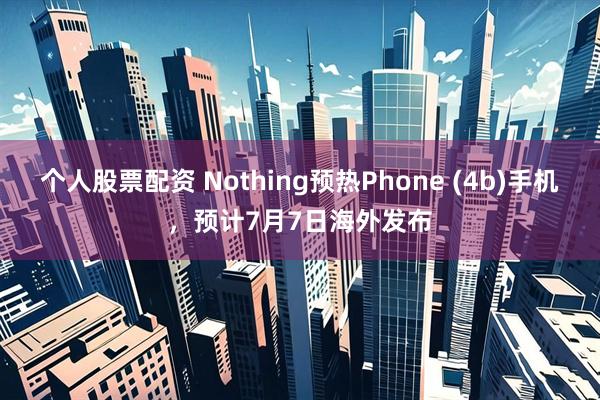 个人股票配资 Nothing预热Phone (4b)手机，预计7月7日海外发布