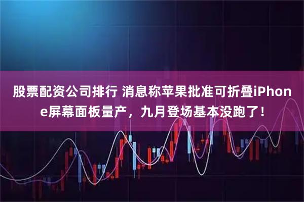 股票配资公司排行 消息称苹果批准可折叠iPhone屏幕面板量产，九月登场基本没跑了！
