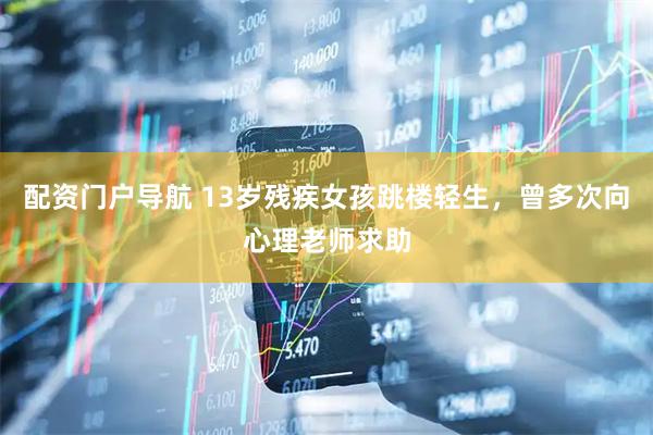 配资门户导航 13岁残疾女孩跳楼轻生，曾多次向心理老师求助