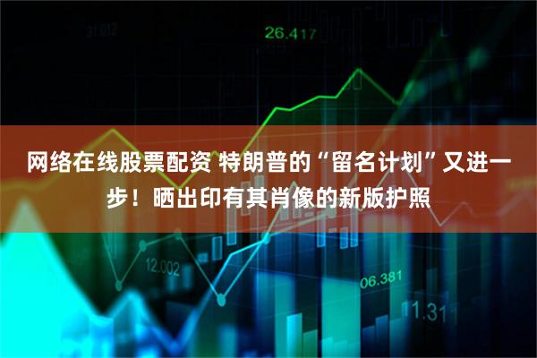 网络在线股票配资 特朗普的“留名计划”又进一步！晒出印有其肖像的新版护照
