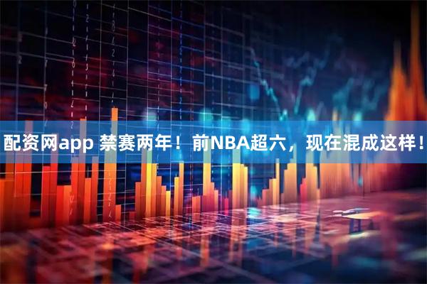 配资网app 禁赛两年！前NBA超六，现在混成这样！