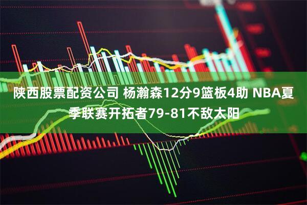 陕西股票配资公司 杨瀚森12分9篮板4助 NBA夏季联赛开拓者79-81不敌太阳