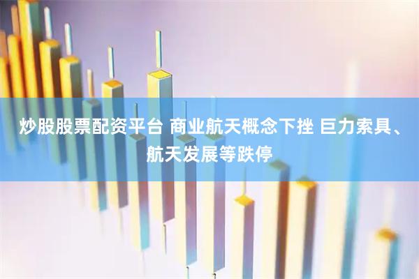 炒股股票配资平台 商业航天概念下挫 巨力索具、航天发展等跌停