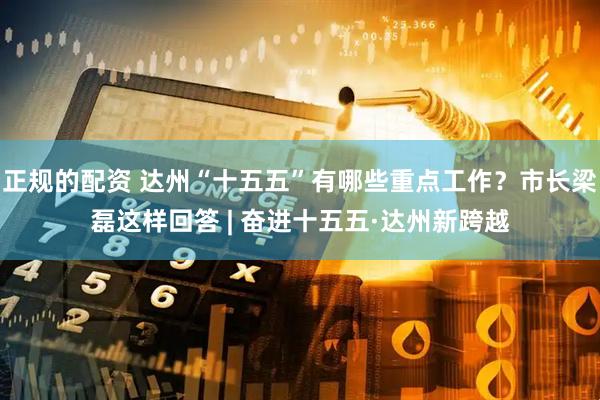 正规的配资 达州“十五五”有哪些重点工作？市长梁磊这样回答 | 奋进十五五·达州新跨越