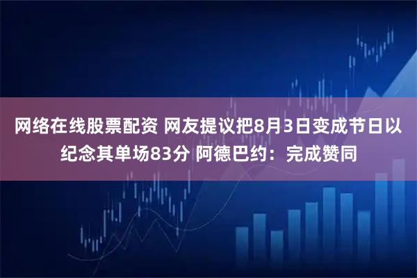 网络在线股票配资 网友提议把8月3日变成节日以纪念其单场83分 阿德巴约：完成赞同